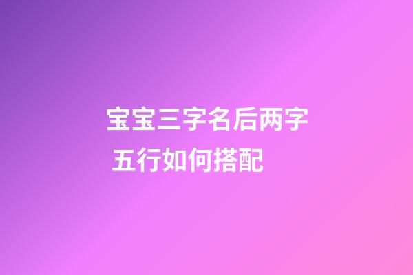 宝宝三字名后两字 五行如何搭配